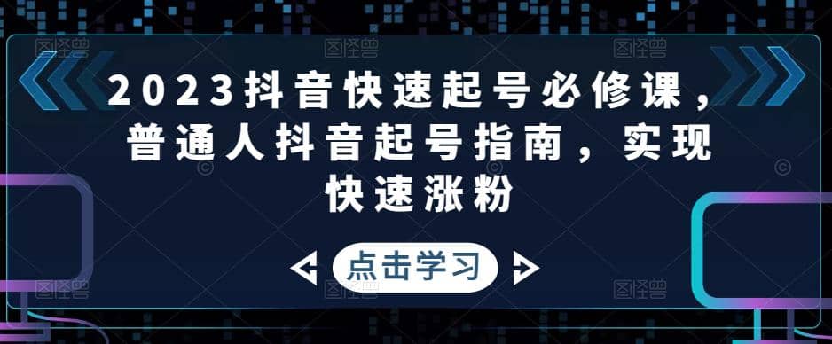 2023抖音快速起号必修课，普通人抖音起号指南，实现快速涨粉-牵机网