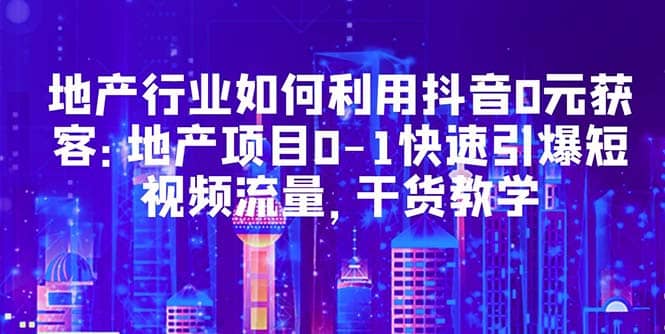 地产行业如何利用抖音0元获客：地产项目0-1快速引爆短视频流量，干货教学-牵机网