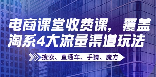 某电商课堂收费课，覆盖淘系4大流量渠道玩法【搜索、直通车、手猜、魔方】-牵机网