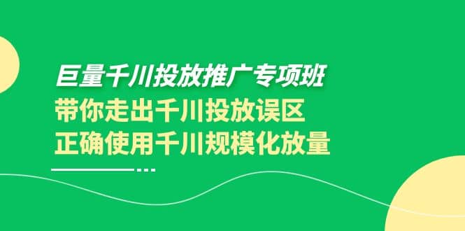 巨量千川投放推广专项班，带你走出千川投放误区正确使用千川规模化放量-牵机网