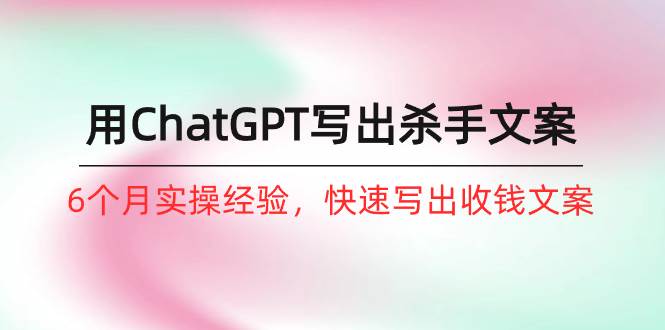 如何用ChatGPT-写出杀手文案，6个月实战经验，快速写出收钱文案（8节课）-牵机网