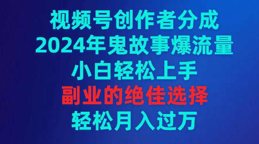 视频号创作者分成，2024年鬼故事爆流量，小白轻松上手，副业的绝佳选择…-牵机网