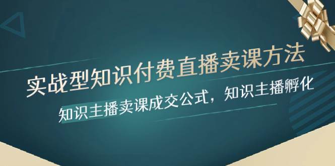 实战型知识付费直播-卖课方法，知识主播卖课成交公式，知识主播孵化-牵机网