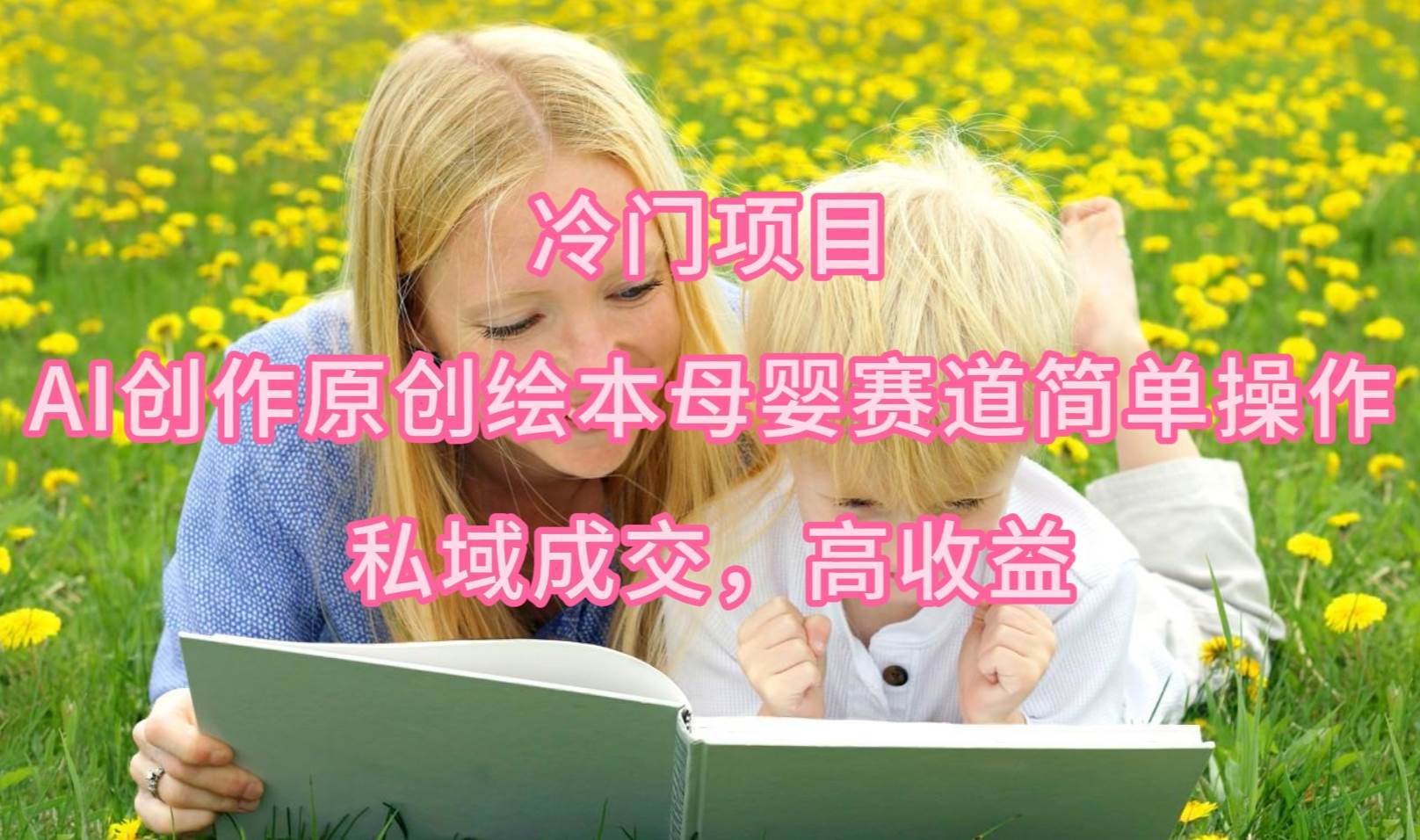 冷门项目，AI创作原创绘本母婴赛道简单操作，私域成交，高收益-牵机网