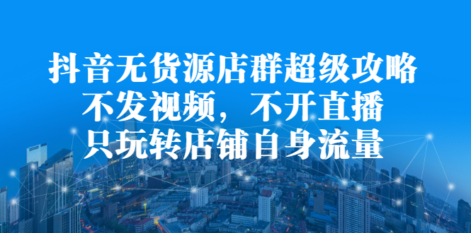 抖音无货源店群超级攻略：不发视频，不开直播，只玩转店铺自身流量-牵机网