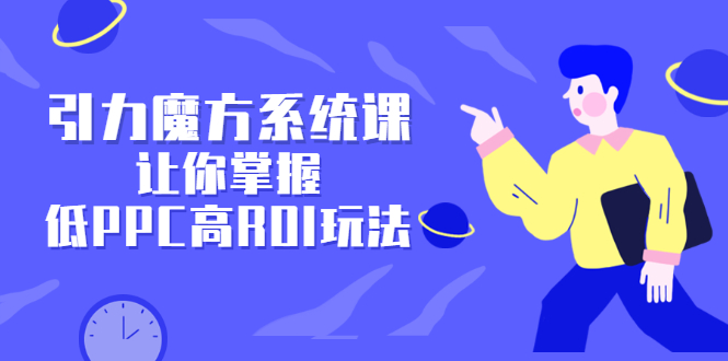 引力魔方系统课，让你掌握低PPC高ROI玩法，价值299元-牵机网