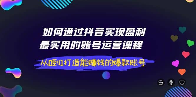 如何通过抖音实现盈利，最实用的账号运营课程 从0到1打造能赚钱的爆款账号-牵机网