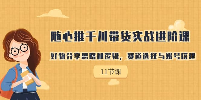 随心推千川带货实战进阶课，好物分享思路和逻辑，赛道选择与账号搭建-牵机网