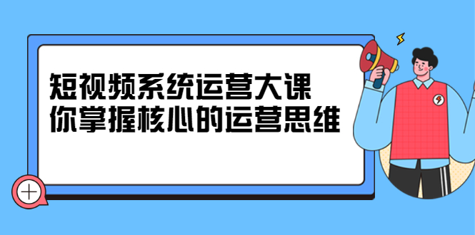 短视频系统运营大课，你掌握核心的运营思维 价值7800元-牵机网