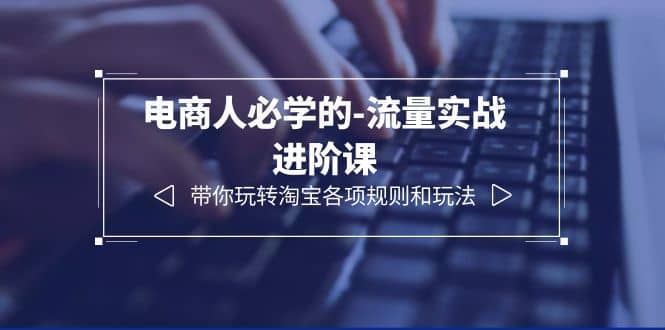 电商人必学的-流量实战进阶课：带你玩转淘宝各项规则和玩法（12节课）-牵机网