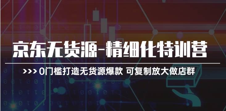 京东无货源-精细化特训营，0门槛打造无货源爆款 可复制放大做店群-牵机网