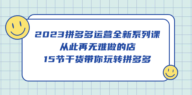 2023拼多多运营全新系列课，从此再无难做的店，15节干货带你玩转拼多多-牵机网
