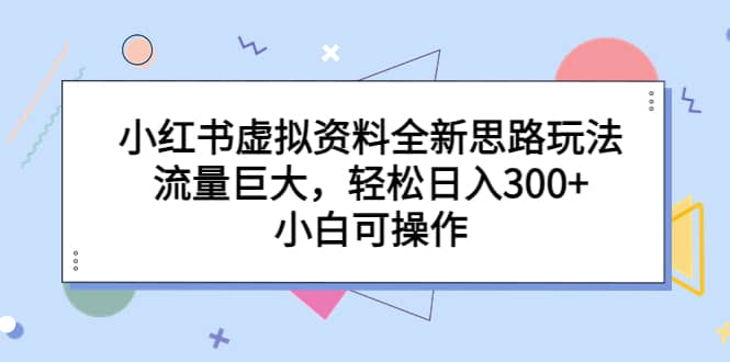 小红书虚拟资料全新思路玩法，流量巨大，轻松日入300+，小白可操作-牵机网