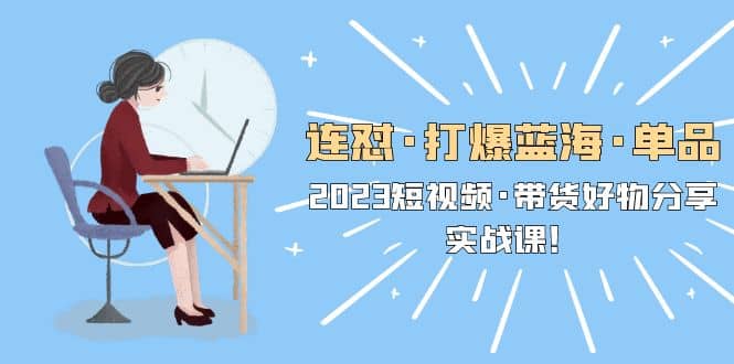 连怼·打爆蓝海·单品，2023短视频·带货好物分享·实战课-牵机网