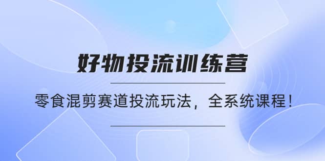 好物推广投流训练营：零食混剪赛道投流玩法，全系统课程-牵机网