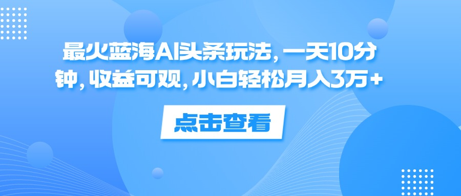 一天10分钟，收益可观，小白轻松月入3万+，最火蓝海AI头条玩法-牵机网