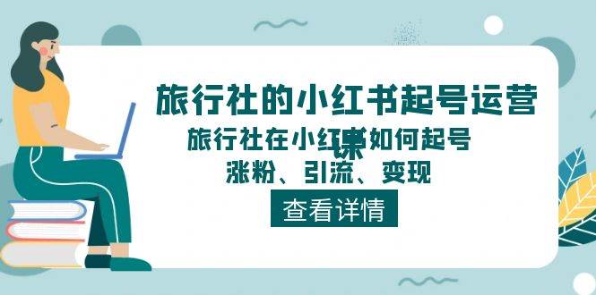 旅行社的小红书起号运营课，旅行社在小红书如何起号、涨粉、引流、变现-牵机网