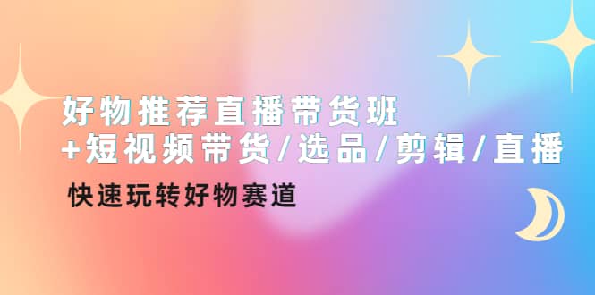 好物推荐直播带货班+短视频带货/选品/剪辑/直播，快速玩转好物赛道-牵机网