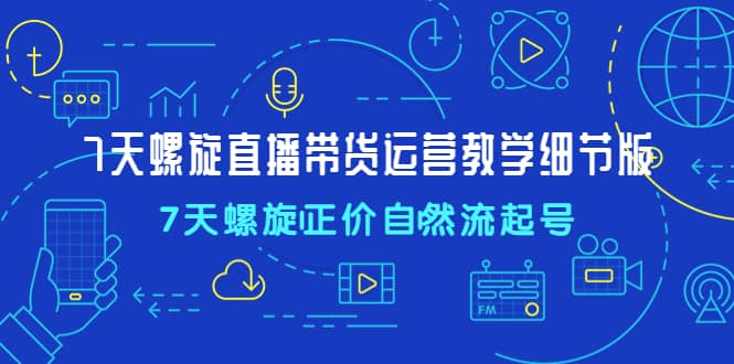 7天螺直旋播带货运营教细学节版，7天螺旋正自价然流起号-牵机网