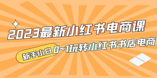 2023最新小红书·电商课，新手小白从0~1玩转小红书书店电商-牵机网