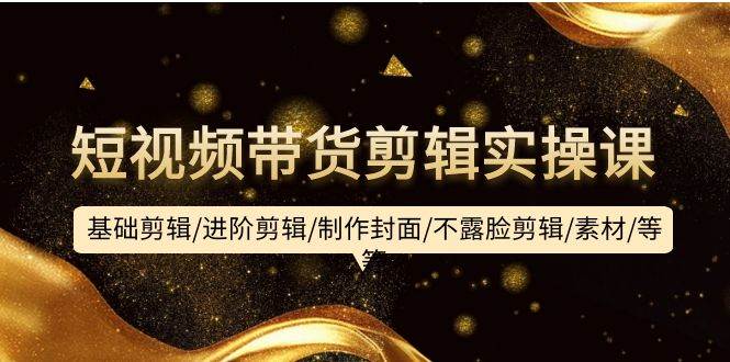 短视频带货剪辑实操课：基础剪辑/进阶剪辑/制作封面/不露脸剪辑/素材/等等-牵机网