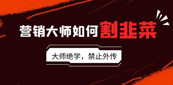 营销大师如何割韭菜：流量大师/讲故事大师/话术大师/卖货大师/成交大师/…-牵机网