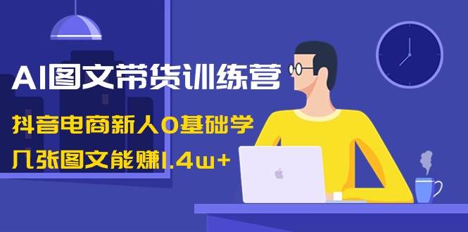 AI图文带货训练营：抖音电商新人0基础学，几张图文能赚1.4w+-牵机网