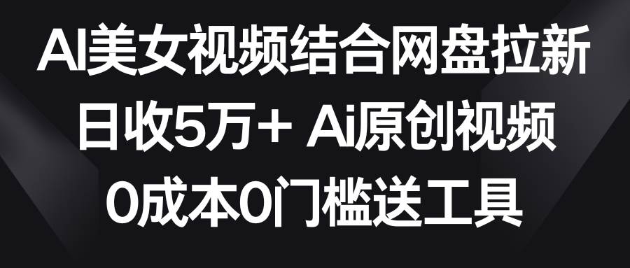 AI美女视频结合网盘拉新，日收5万+两分钟一条Ai原创视频，0成本0门槛送工具-牵机网
