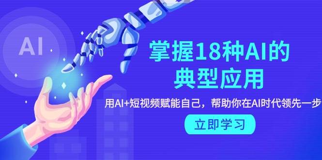 掌握18种AI的典型应用，用AI+短视频 赋能自己，帮助你在AI时代领先一步-牵机网