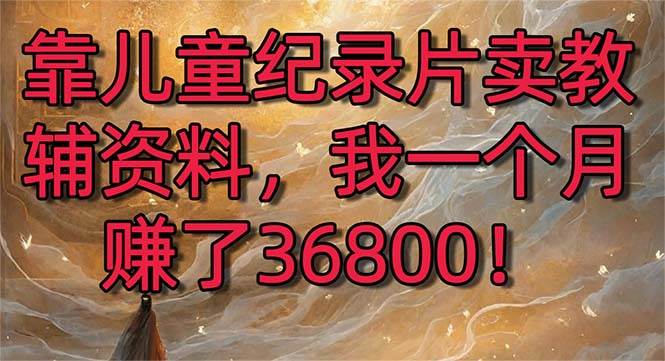 靠儿童纪录片卖教辅资料，一个月赚了36800！暴力变现2.0版本，喂饭级教学-牵机网