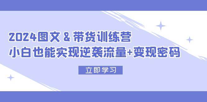 2024 图文+带货训练营，小白也能实现逆袭流量+变现密码-牵机网