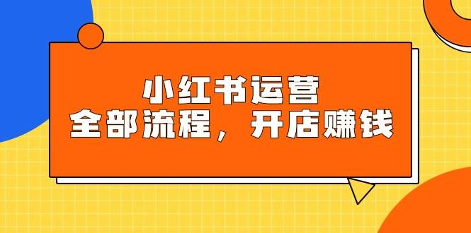 小红书运营全部流程，掌握小红书玩法规则，开店赚钱-牵机网