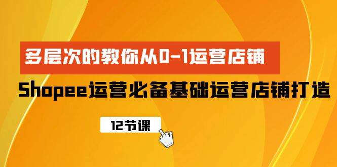Shopee-运营必备基础运营店铺打造，多层次的教你从0-1运营店铺-牵机网