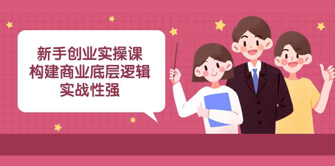 新手创业实操课：构建商业底层逻辑，实战性强（45节课）-牵机网