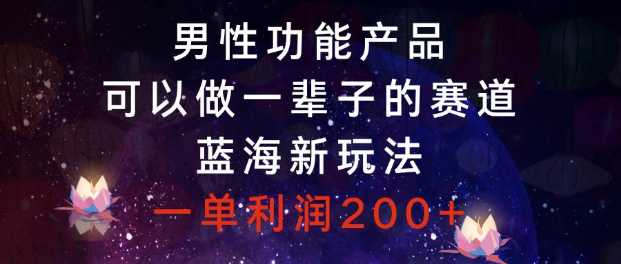 男性功能产品，可以做一辈子的赛道，蓝海新玩法，一单利润200+-牵机网
