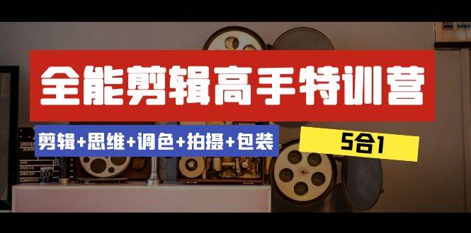 全能剪辑-高手特训营：剪辑+思维+调色+拍摄+包装（5合1）53节课-牵机网