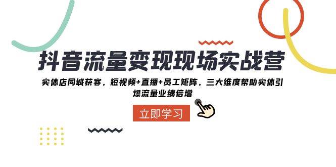 抖音·流量变现现场实战营：实体店同城获客，短视频+直播+员工矩阵，三大维度帮助实体引爆流量业绩倍增-牵机网