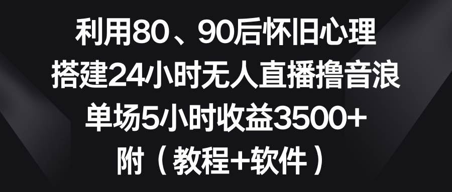 利用80、90后怀旧心理，搭建24小时无人直播撸音浪，单场5小时收益3500+…-牵机网