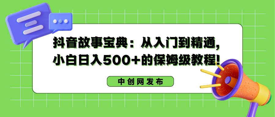 抖音故事宝典：从入门到精通，小白日入500+的保姆级教程！-牵机网