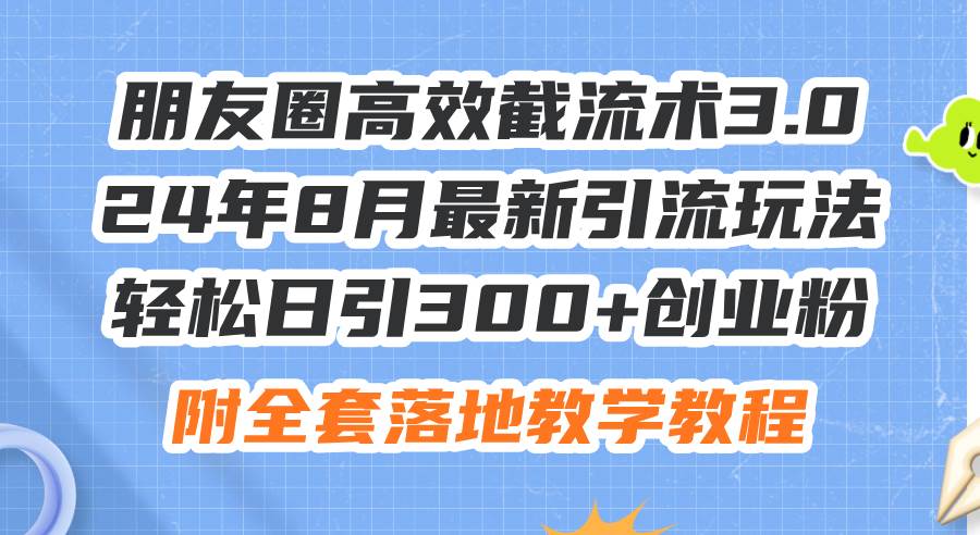 朋友圈高效截流术3.0，24年8月最新引流玩法，轻松日引300+创业粉，附全…-牵机网