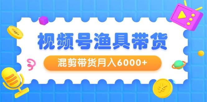 视频号渔具带货，混剪带货月入6000+，起号剪辑选品带货-牵机网