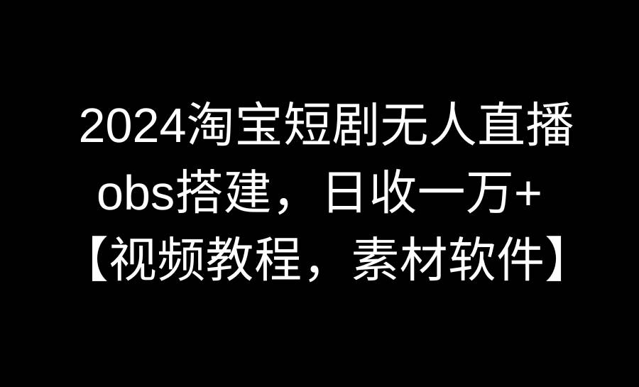 2024淘宝短剧无人直播3.0，obs搭建，日收一万+，【视频教程，附素材软件】-牵机网