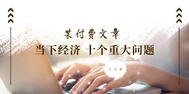某付费文章《当下经济 十个重大问题》覆盖了大家关心的全部经济类话题-牵机网
