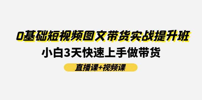 0基础短视频图文带货实战提升班(直播课+视频课)：小白3天快速上手做带货-牵机网
