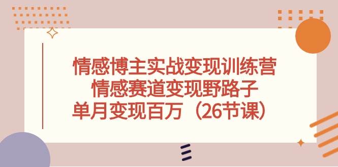 情感博主实战变现训练营，情感赛道变现野路子，单月变现百万（26节课）-牵机网