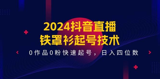 2024抖音直播-铁罩衫起号技术，0作品0粉快速起号，日入四位数（14节课）-牵机网