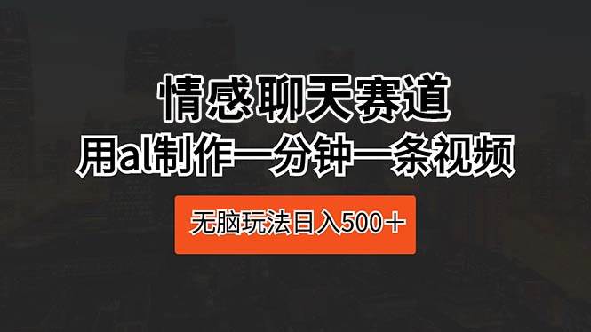 情感聊天赛道 用al制作一分钟一条视频 无脑玩法日入500＋-牵机网