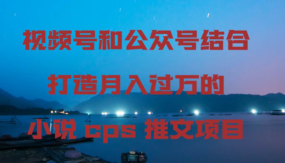 视频号和公众号结合打造月入过万的小说cps推文项目-牵机网