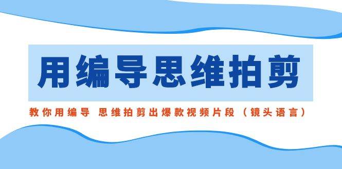 用编导的思维拍剪，教你用编导 思维拍剪出爆款视频片段（镜头语言）-牵机网