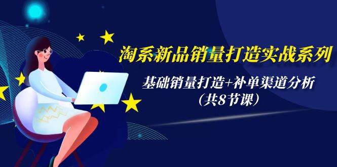 淘系新品销量打造实战系列，基础销量打造+补单渠道分析（共8节课）-牵机网